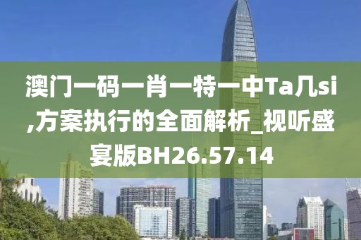 澳门一码一肖一特一中Ta几si,方案执行的全面解析_视听盛宴版BH26.57.14