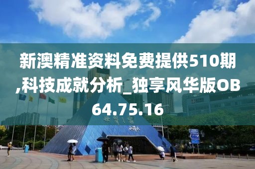 新澳精准资料免费提供510期,科技成就分析_独享风华版OB64.75.16