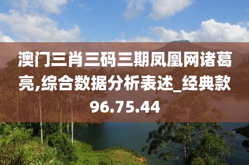澳门三肖三码三期凤凰网诸葛亮,综合数据分析表述_经典款96.75.44