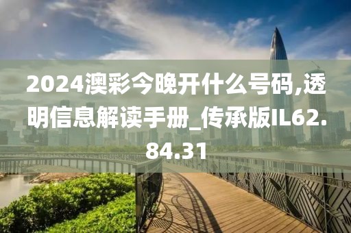 2024澳彩今晚开什么号码,透明信息解读手册_传承版IL62.84.31