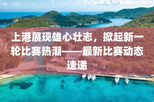 上港展现雄心壮志，掀起新一轮比赛热潮——最新比赛动态速递