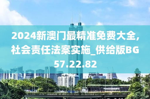 2024新澳门最精准免费大全,社会责任法案实施_供给版BG57.22.82
