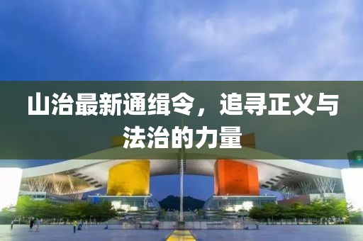 山治最新通缉令，追寻正义与法治的力量