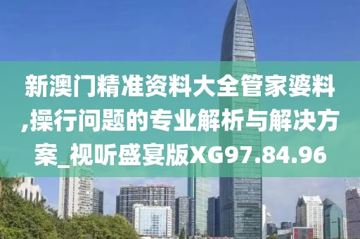 新澳门精准资料大全管家婆料,操行问题的专业解析与解决方案_视听盛宴版XG97.84.96