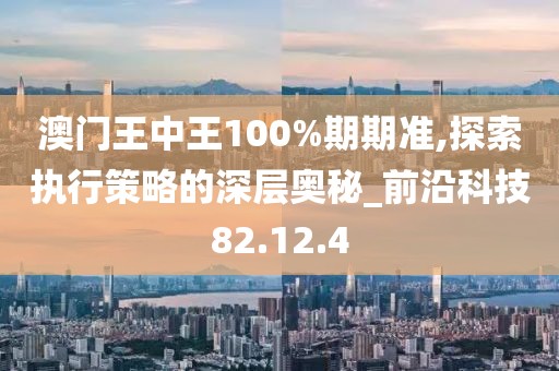 澳门王中王100%期期准,探索执行策略的深层奥秘_前沿科技82.12.4