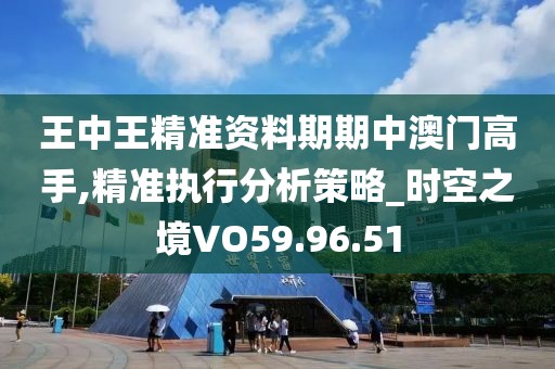 王中王精准资料期期中澳门高手,精准执行分析策略_时空之境VO59.96.51