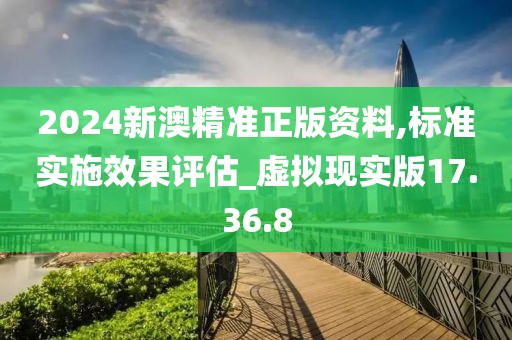 2024新澳精准正版资料,标准实施效果评估_虚拟现实版17.36.8