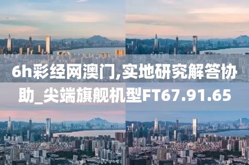 6h彩经网澳门,实地研究解答协助_尖端旗舰机型FT67.91.65