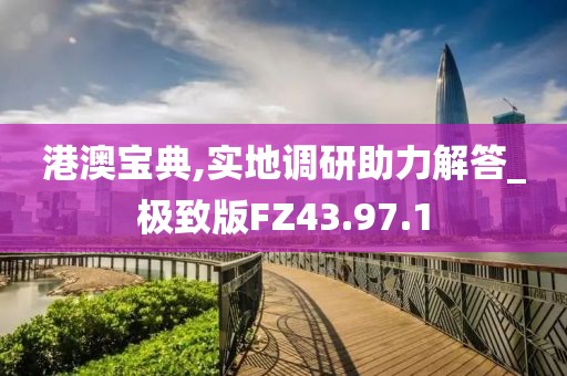 港澳宝典,实地调研助力解答_极致版FZ43.97.1