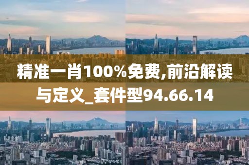 精准一肖100%免费,前沿解读与定义_套件型94.66.14
