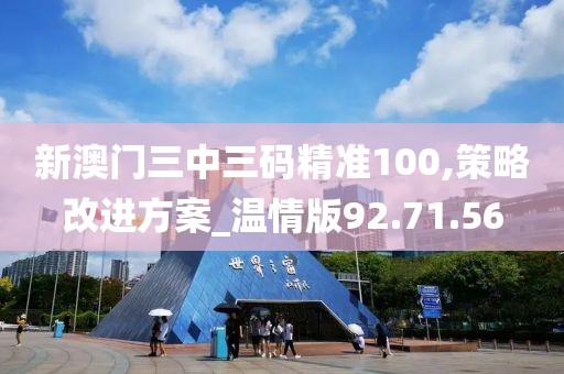 新澳门三中三码精准100,策略改进方案_温情版92.71.56