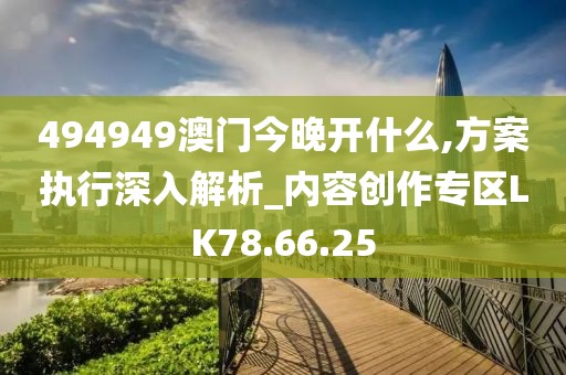 494949澳门今晚开什么,方案执行深入解析_内容创作专区LK78.66.25