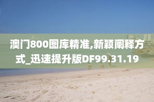 澳门800图库精准,新颖阐释方式_迅速提升版DF99.31.19