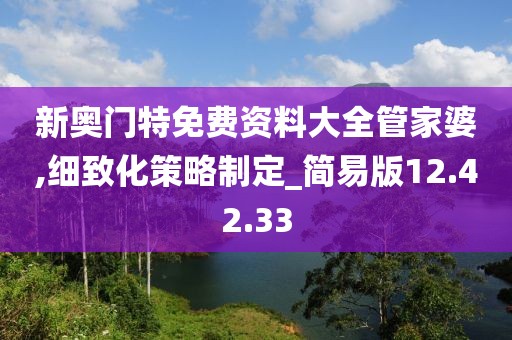 新奥门特免费资料大全管家婆,细致化策略制定_简易版12.42.33
