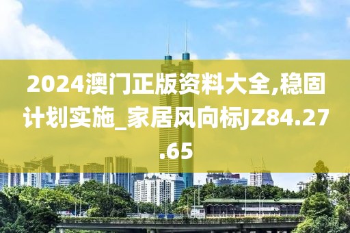 2024澳门正版资料大全,稳固计划实施_家居风向标JZ84.27.65