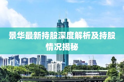 景华最新持股深度解析及持股情况揭秘