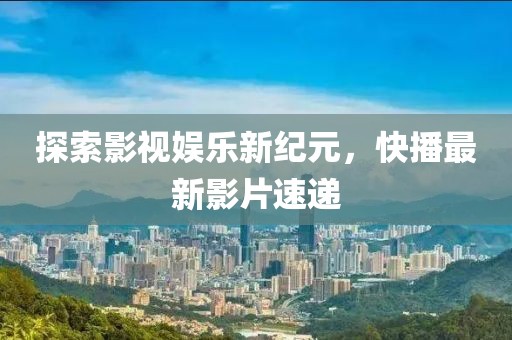 探索影视娱乐新纪元，快播最新影片速递