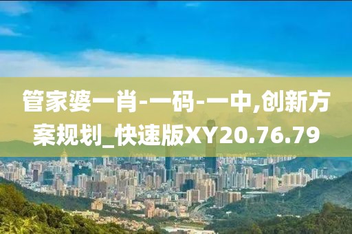 管家婆一肖-一码-一中,创新方案规划_快速版XY20.76.79