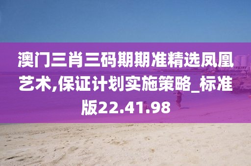 澳门三肖三码期期准精选凤凰艺术,保证计划实施策略_标准版22.41.98