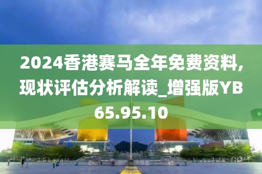 2024香港赛马全年免费资料,现状评估分析解读_增强版YB65.95.10