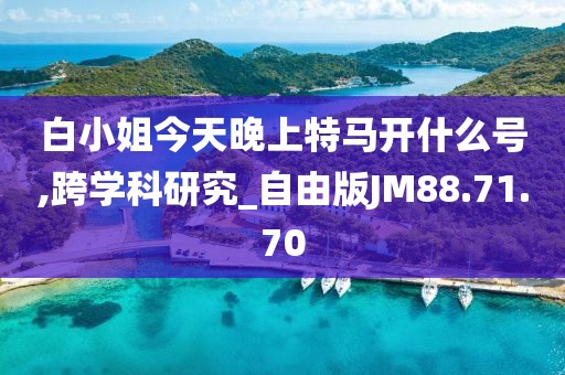 白小姐今天晚上特马开什么号,跨学科研究_自由版JM88.71.70