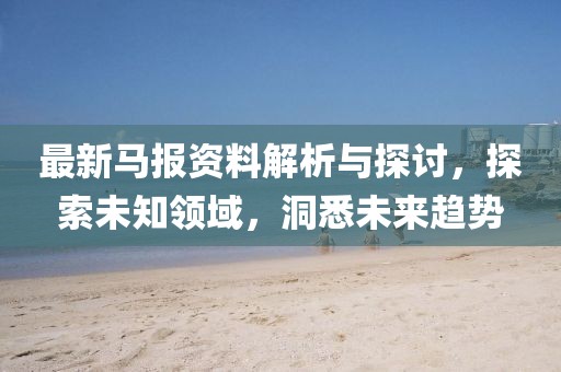 最新马报资料解析与探讨，探索未知领域，洞悉未来趋势
