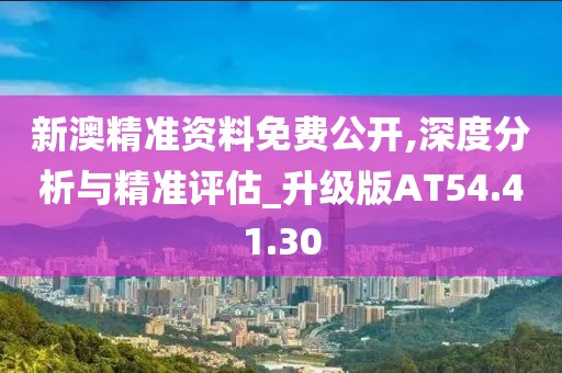新澳精准资料免费公开,深度分析与精准评估_升级版AT54.41.30