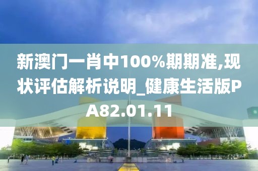 新澳门一肖中100%期期准,现状评估解析说明_健康生活版PA82.01.11