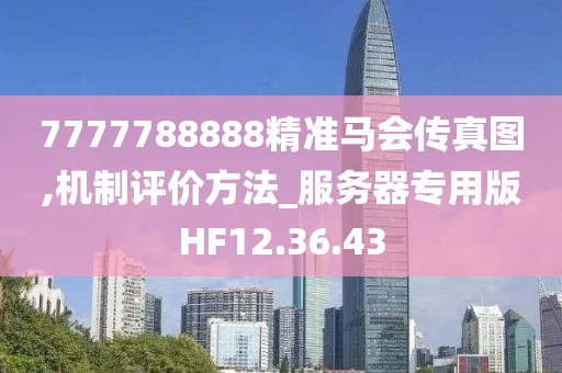 7777788888精准马会传真图,机制评价方法_服务器专用版HF12.36.43