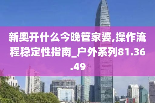 新奥开什么今晚管家婆,操作流程稳定性指南_户外系列81.36.49