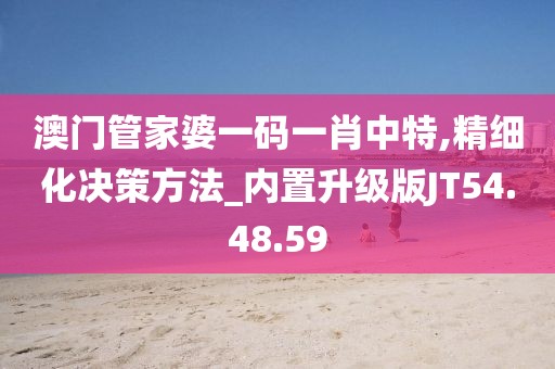 澳门管家婆一码一肖中特,精细化决策方法_内置升级版JT54.48.59