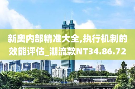新奥内部精准大全,执行机制的效能评估_潮流款NT34.86.72