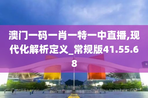 澳门一码一肖一特一中直播,现代化解析定义_常规版41.55.68