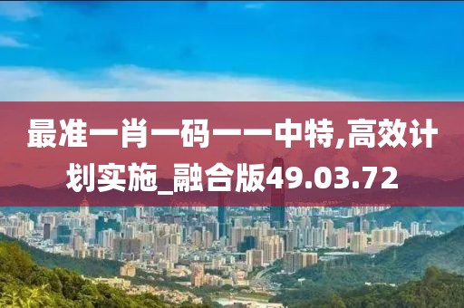 最准一肖一码一一中特,高效计划实施_融合版49.03.72