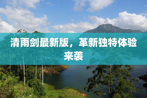 清雨剑最新版，革新独特体验来袭