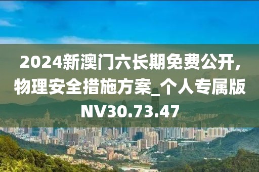 2024新澳门六长期免费公开,物理安全措施方案_个人专属版NV30.73.47