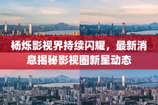 杨烁影视界持续闪耀，最新消息揭秘影视圈新星动态