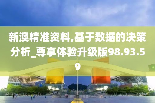 新澳精准资料,基于数据的决策分析_尊享体验升级版98.93.59