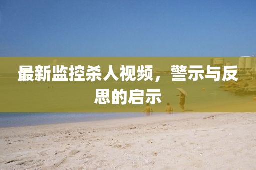 最新监控杀人视频，警示与反思的启示