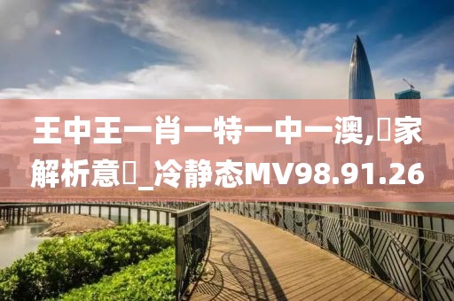 王中王一肖一特一中一澳,專家解析意見_冷静态MV98.91.26