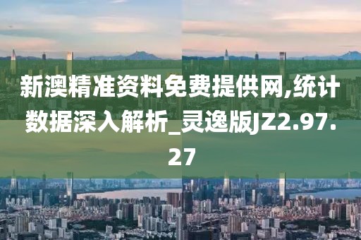 新澳精准资料免费提供网,统计数据深入解析_灵逸版JZ2.97.27