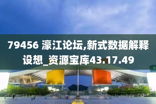 79456 濠江论坛,新式数据解释设想_资源宝库43.17.49
