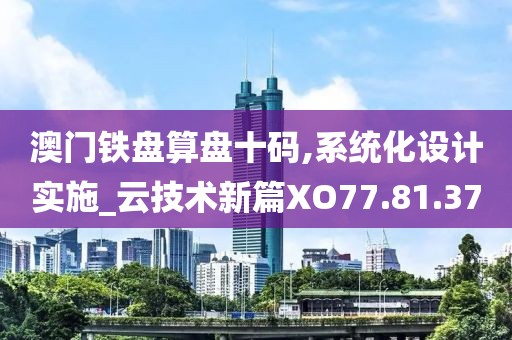 澳门铁盘算盘十码,系统化设计实施_云技术新篇XO77.81.37