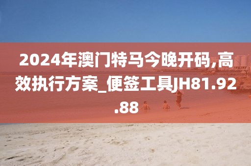 2024年澳门特马今晚开码,高效执行方案_便签工具JH81.92.88