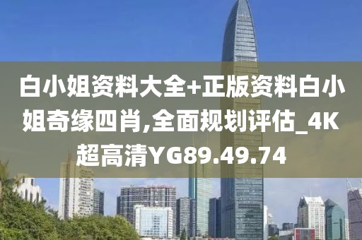 白小姐资料大全+正版资料白小姐奇缘四肖,全面规划评估_4K超高清YG89.49.74