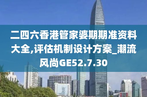 二四六香港管家婆期期准资料大全,评估机制设计方案_潮流风尚GE52.7.30