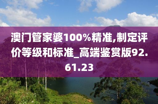 澳门管家婆100%精准,制定评价等级和标准_高端鉴赏版92.61.23