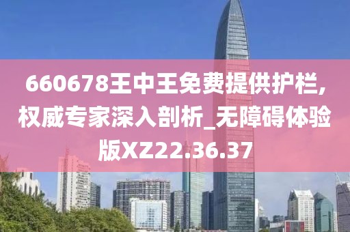 660678王中王免费提供护栏,权威专家深入剖析_无障碍体验版XZ22.36.37