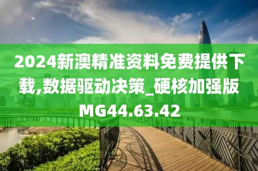 2024新澳精准资料免费提供下载,数据驱动决策_硬核加强版MG44.63.42