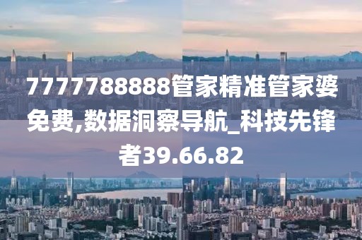 7777788888管家精准管家婆免费,数据洞察导航_科技先锋者39.66.82